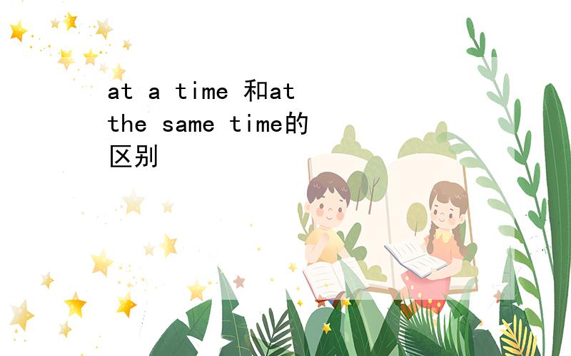 at a time 和at the same time的区别