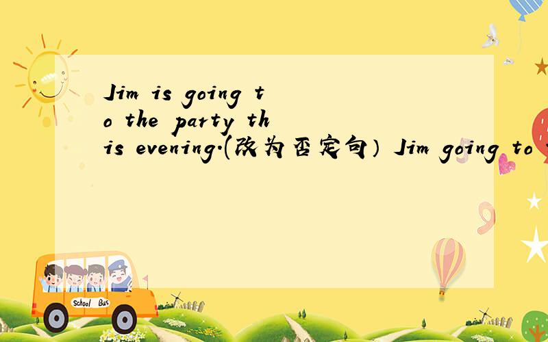 Jim is going to the party this evening.(改为否定句） Jim going to the party this evening