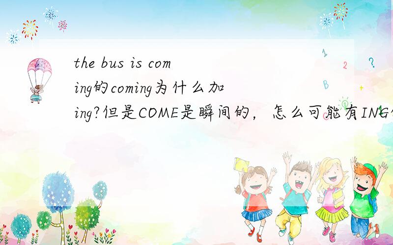the bus is coming的coming为什么加ing?但是COME是瞬间的，怎么可能有ING的持续?