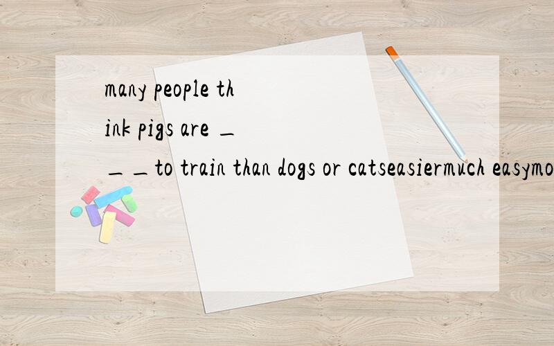 many people think pigs are ___to train than dogs or catseasiermuch easymore easilytoo easy