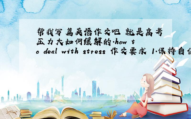 帮我写篇英语作文吧 就是高考压力大如何缓解的.how to deal with stress 作文要求 1.保持自信.2.要学会放松,体育锻炼是良好的放松方法 3.向朋友家人倾诉.