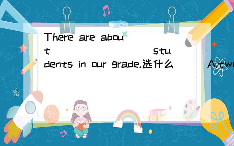 There are about _________students in our grade.选什么（ ) A.two hundreds and twenty-five B.two hundreds and twenty five C.two hundred and twenty-five D.two hundred twenty-five