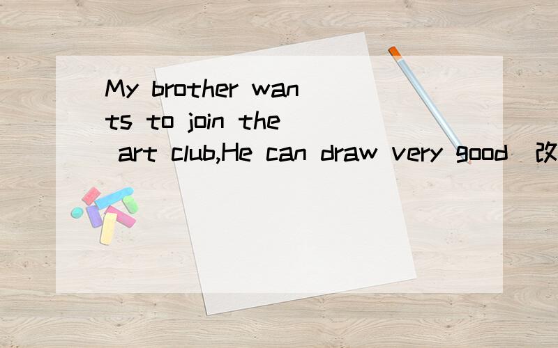 My brother wants to join the art club,He can draw very good（改错）