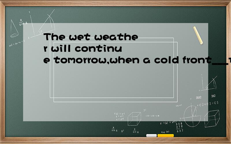 The wet weather will continue tomorrow,when a cold front___to arrive.(1).The wet weather will continue tomorrow,when a cold front___to arrive.A.is expect B.is expecting C.expects D.will be expected(2).
