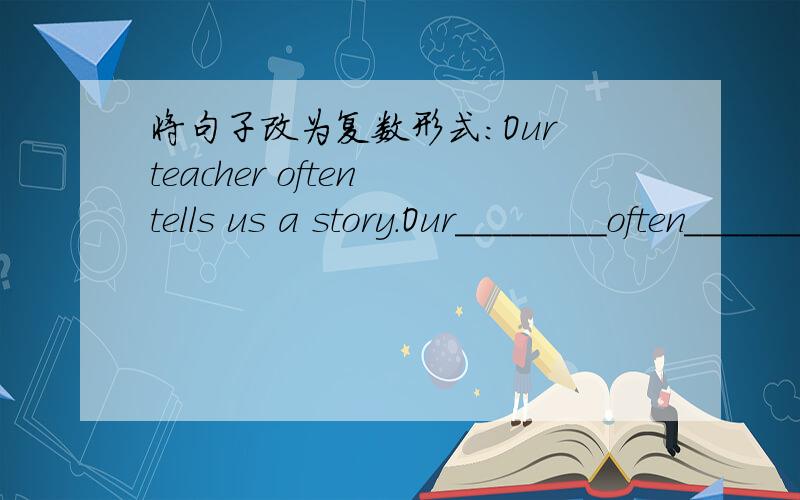 将句子改为复数形式：Our teacher often tells us a story.Our________often________us________.