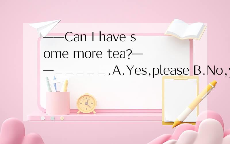——Can I have some more tea?——_____.A.Yes,please B.No,you couldn't C.Yes,you do D.No,you can't