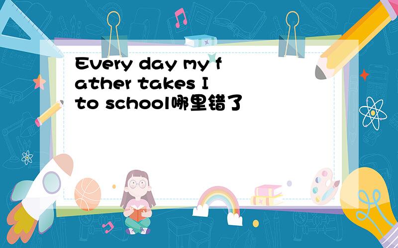 Every day my father takes I to school哪里错了