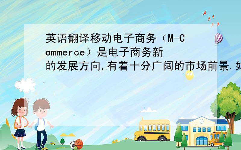 英语翻译移动电子商务（M-Commerce）是电子商务新的发展方向,有着十分广阔的市场前景.如今世界经济、技术的飞速发展,随着互联网的普及,电子商务应用到了日常生活的方方面面,人们对服务