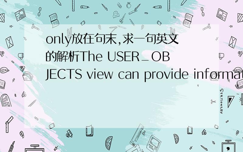 only放在句末,求一句英文的解析The USER_OBJECTS view can provide informationabout the tables and views created by the user only.请问,这句话中,only是修饰tables and views 还是修饰user.