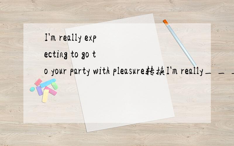 I'm really expecting to go to your party with pleasure转换I'm really_ _ _ _to your party填四个词,谢谢帮忙