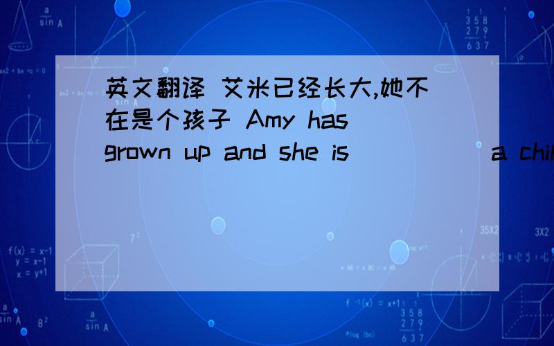 英文翻译 艾米已经长大,她不在是个孩子 Amy has grown up and she is __ __ a child.