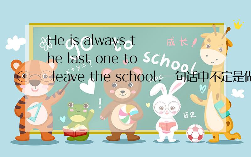 He is always the last one to leave the school.一句话中不定是做状语还是定语,为什么,另外,急用!