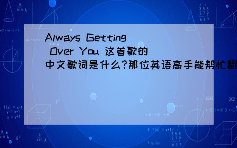 Always Getting Over You 这首歌的中文歌词是什么?那位英语高手能帮忙翻译下~谢谢!Do do do do do Do do do do Do do do do do Do do do do do Do do do do Do do do do do Was I not enough stimulation Hit by a brake the other day Just w