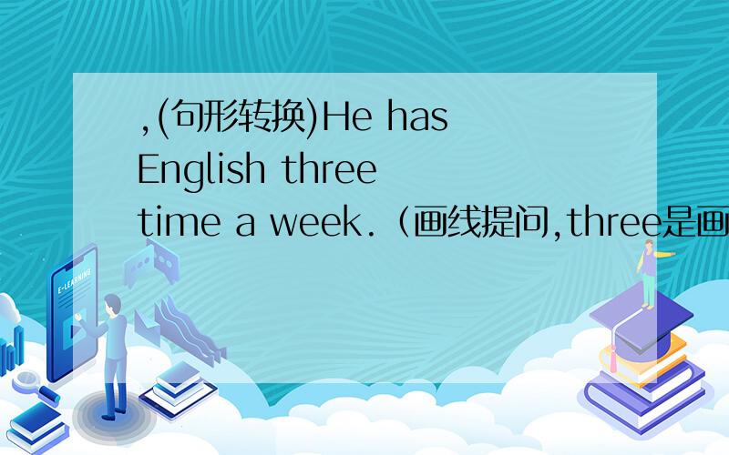 ,(句形转换)He has English three time a week.（画线提问,three是画线的）