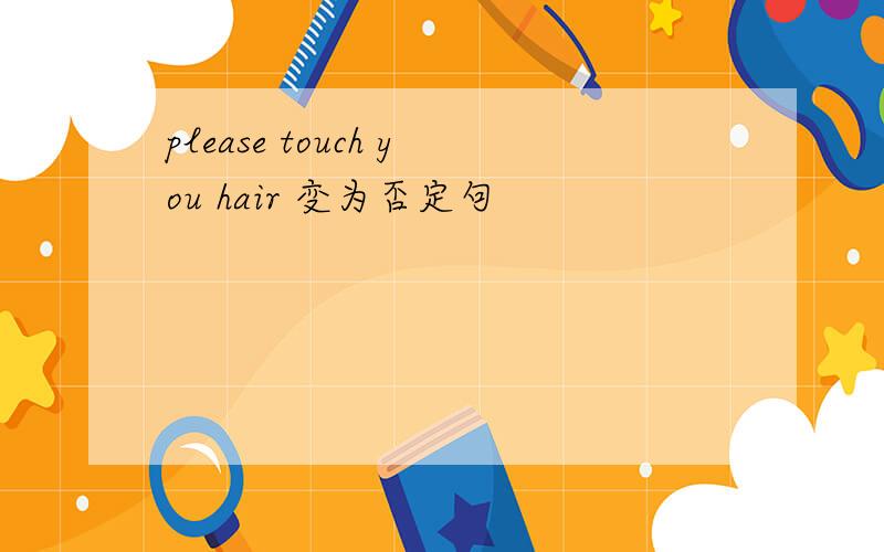 please touch you hair 变为否定句