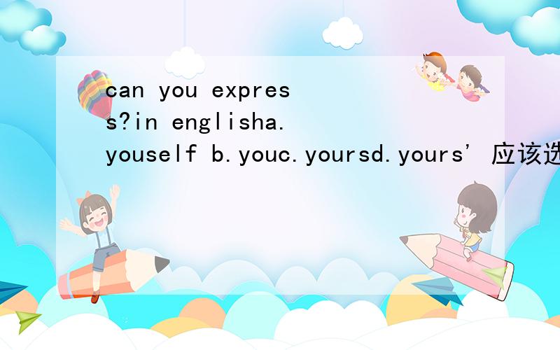 can you express?in englisha.youself b.youc.yoursd.yours' 应该选什么 为什么