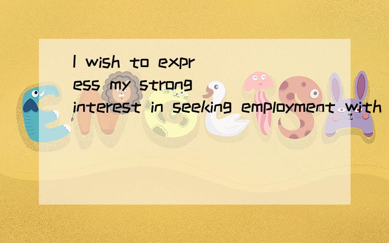 I wish to express my strong interest in seeking employment with XX as a XX.?I wish to express my strong interest in seeking employment with XX as a XX.这句话中,第一个XX代表什么?第二个XX又代表什么?