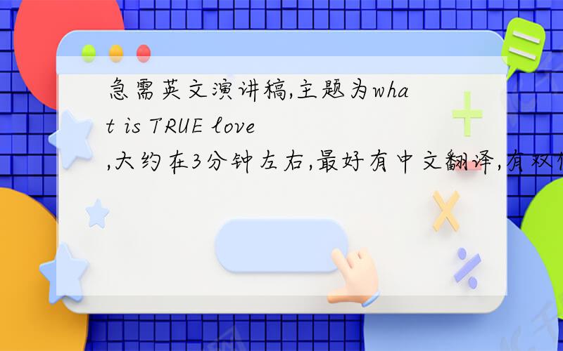 急需英文演讲稿,主题为what is TRUE love,大约在3分钟左右,最好有中文翻译,有双倍加分!谢谢大家了!