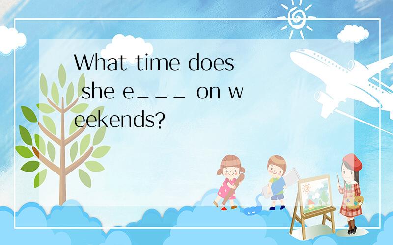 What time does she e___ on weekends?