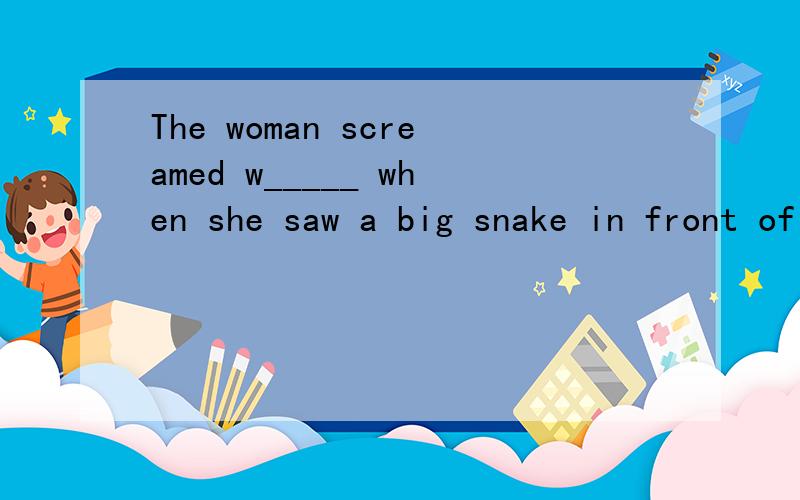 The woman screamed w_____ when she saw a big snake in front of her.