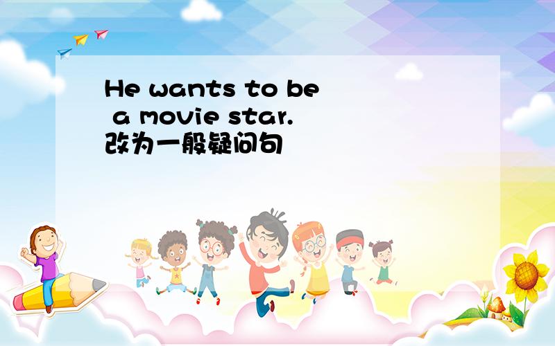 He wants to be a movie star.改为一般疑问句