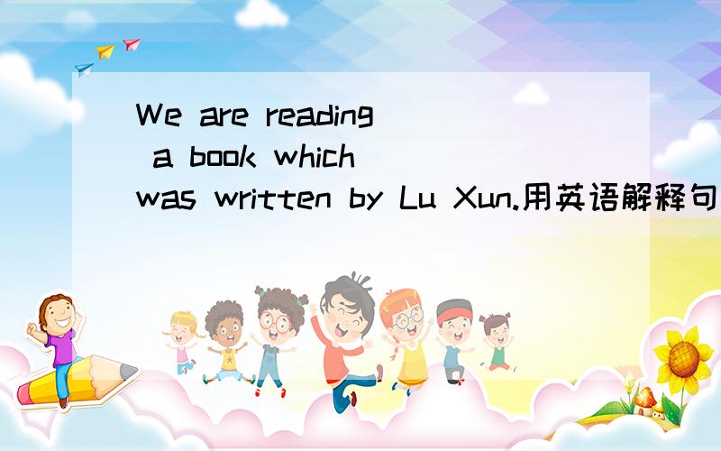 We are reading a book which was written by Lu Xun.用英语解释句子.谢谢