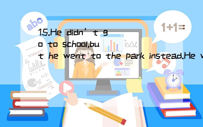 15.He didn’t go to school,but he went to the park instead.He went to the park _____ _____ _____