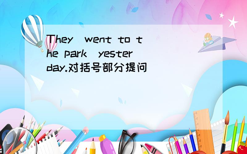 They(went to the park)yesterday.对括号部分提问
