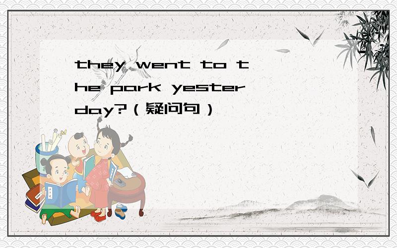 they went to the park yesterday?（疑问句）
