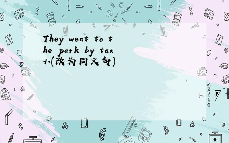 They went to the park by taxi.(改为同义句)