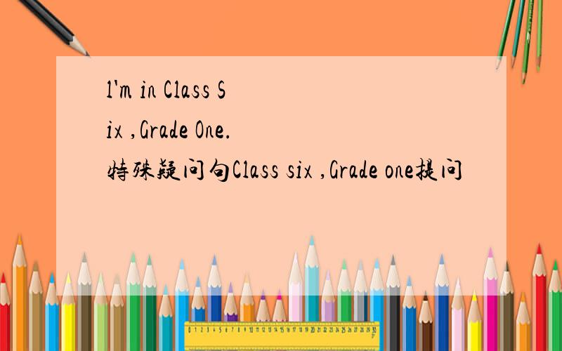 l'm in Class Six ,Grade One.特殊疑问句Class six ,Grade one提问
