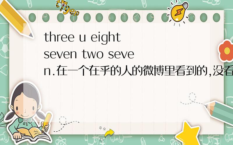 three u eight seven two seven.在一个在乎的人的微博里看到的,没看明白,