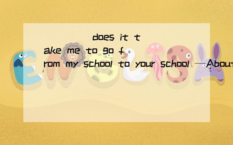 ____ does it take me to go from my school to your school —About five minutes.A.How manyB.How far C.How much D.How long这是问时间的还是问距离的?