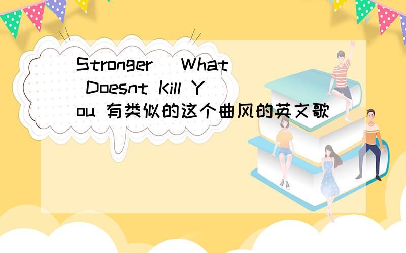 Stronger (What Doesnt Kill You 有类似的这个曲风的英文歌
