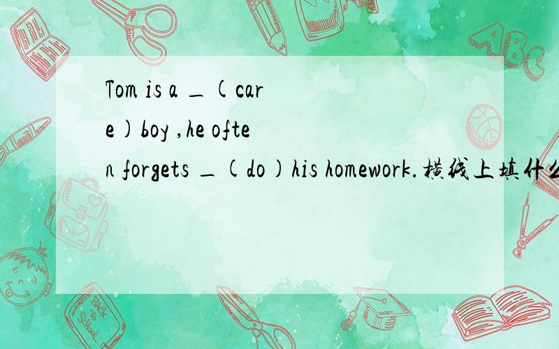 Tom is a _(care)boy ,he often forgets _(do)his homework.横线上填什么