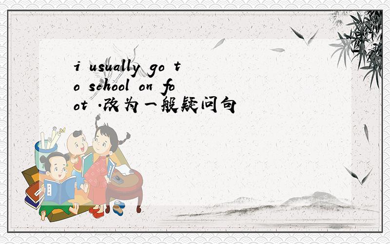 i usually go to school on foot .改为一般疑问句