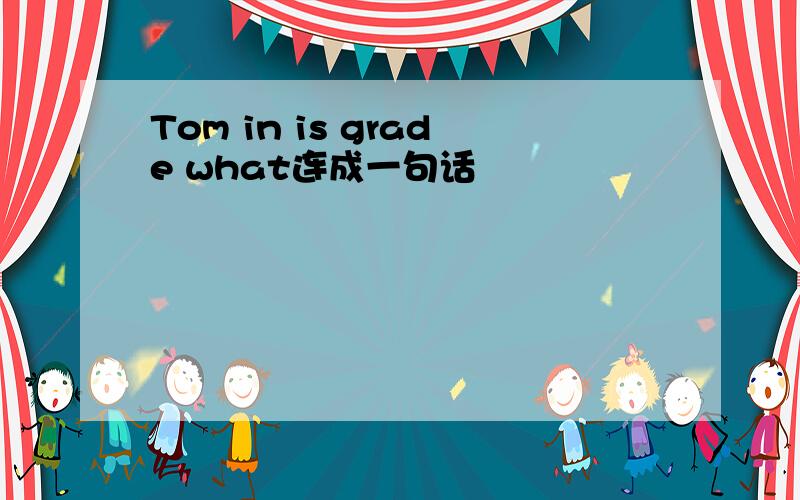 Tom in is grade what连成一句话