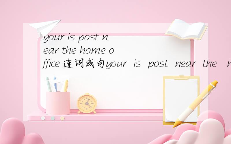 your is post near the home office 连词成句your  is  post  near  the   home  office （?）答是：yes,it is.