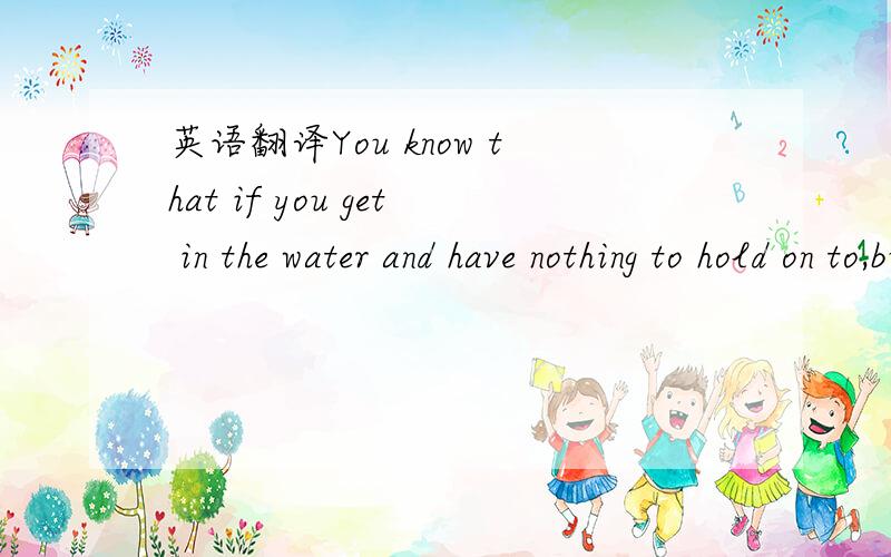 英语翻译You know that if you get in the water and have nothing to hold on to,but try to behave as you would on dry land,you will drown.But if,on the other hand,you trust yourself to the water and let go,you will float.And this is exactly the situ