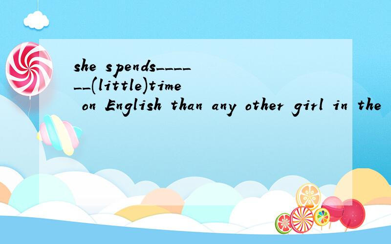 she spends______(little)time on English than any other girl in the class.it doesn't fell as ___she spends______(little)time on English than any other girl in the class.it doesn't feel as _____(well)as that one.