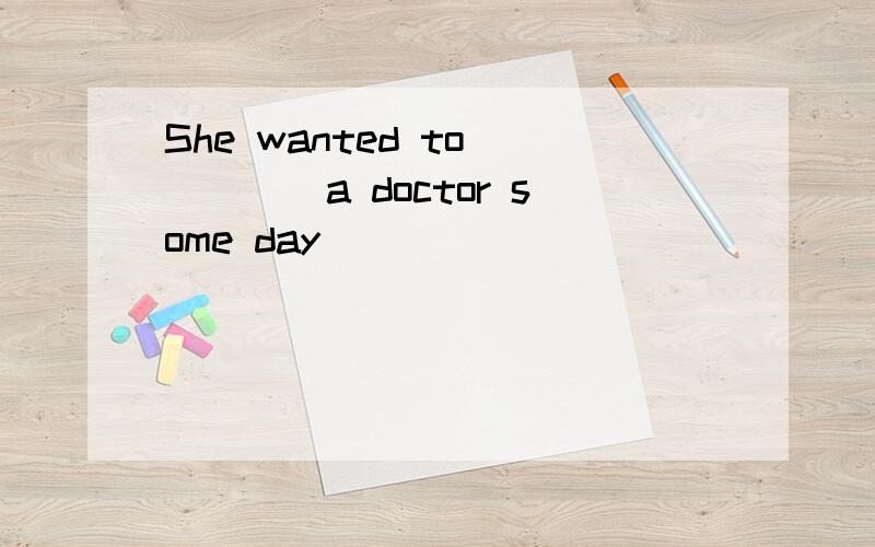 She wanted to ____a doctor some day