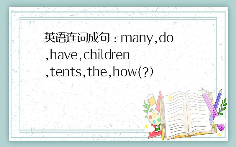 英语连词成句：many,do,have,children,tents,the,how(?）