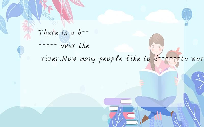 There is a b------- over the river.Now many people like to d------to work.The Changjiang is the longest r--------in China.You can cross the river by b-----.Are you a--------.of snakes?