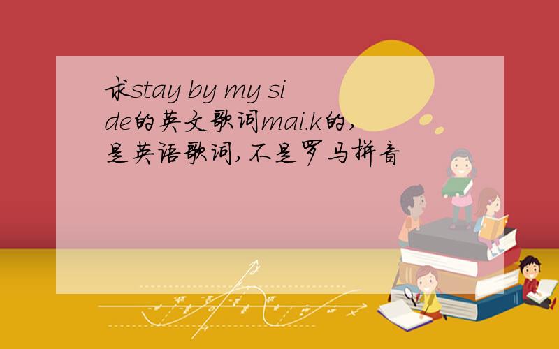 求stay by my side的英文歌词mai.k的,是英语歌词,不是罗马拼音