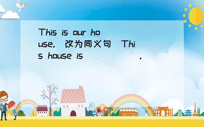 This is our house.(改为同义句)This house is______.