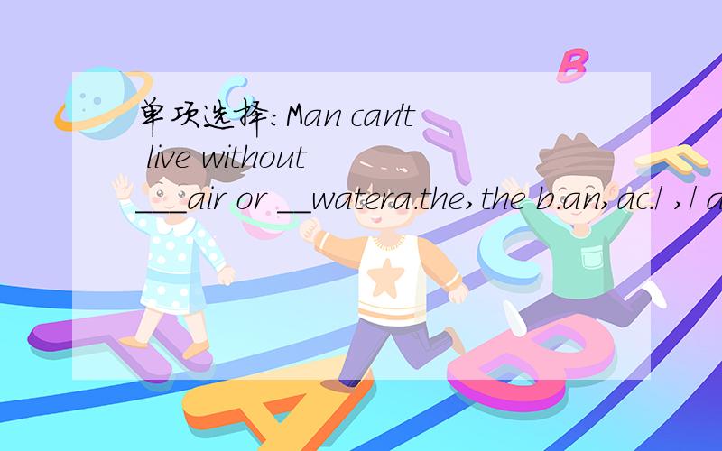 单项选择：Man can't live without ___air or __watera.the,the b.an,ac./ ,/ d.the./