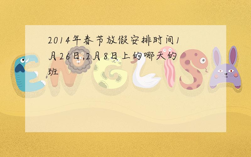 2014年春节放假安排时间1月26日,2月8日上的哪天的班
