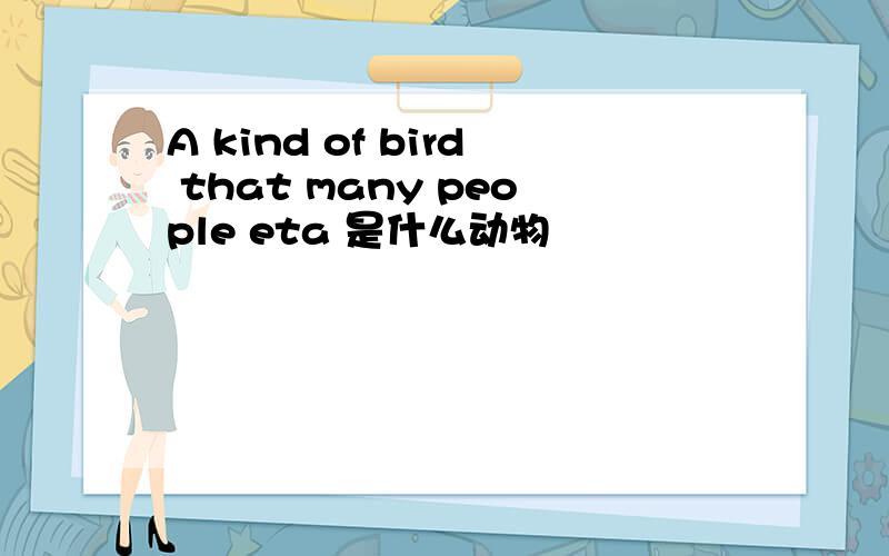 A kind of bird that many people eta 是什么动物