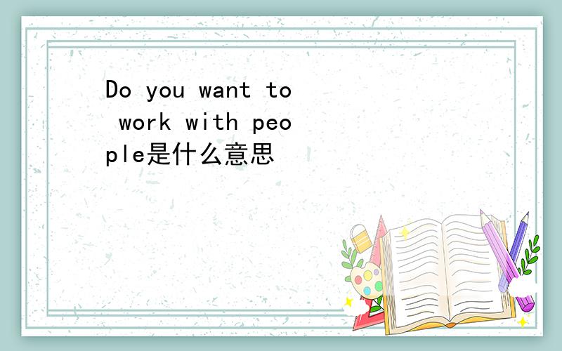 Do you want to work with people是什么意思