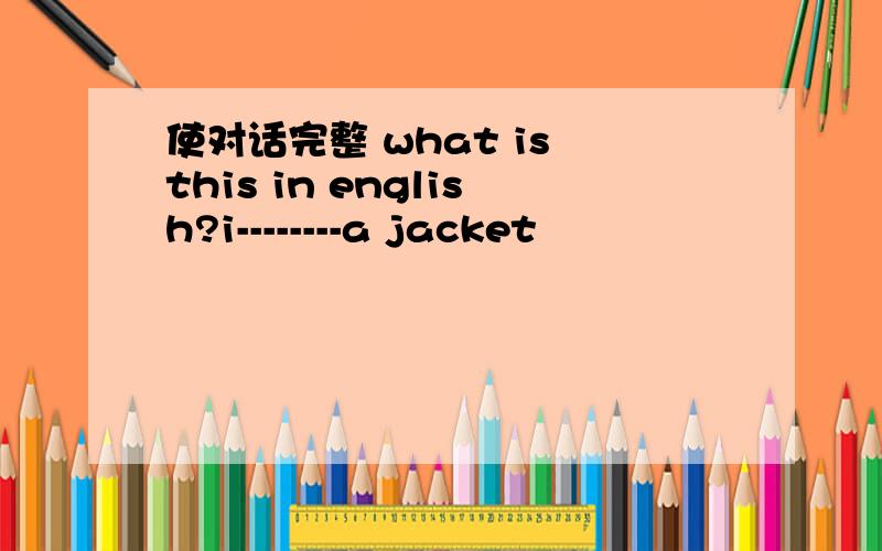 使对话完整 what is this in english?i--------a jacket